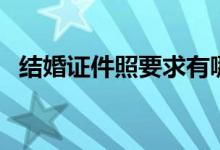 結婚證件照要求有哪些（結婚證件照要求）