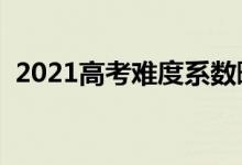 2021高考難度系數(shù)曝光(今年考題難不難)