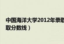 中國(guó)海洋大學(xué)2012年錄取分?jǐn)?shù)線（中國(guó)海洋大學(xué)2013年錄取分?jǐn)?shù)線）