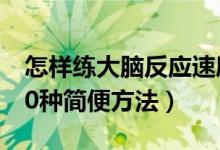 怎樣練大腦反應(yīng)速度（訓練大腦反應(yīng)速度的30種簡便方法）