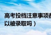 高考投檔注意事項都有什么（超過投檔線就可以被錄取嗎）