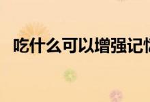 吃什么可以增強(qiáng)記憶力（補(bǔ)腦最快的方法）