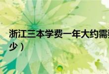 浙江三本學(xué)費一年大約需要多少（三本學(xué)費一年大約需要多少）