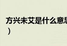 方興未艾是什么意思?。ǚ脚d未艾是什么意思）