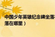 中國少年英雄紀(jì)念碑坐落在哪里?。ㄖ袊倌暧⑿奂o(jì)念碑坐落在哪里）