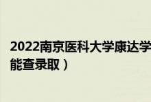 2022南京醫(yī)科大學(xué)康達(dá)學(xué)院錄取時間及查詢?nèi)肟冢ㄊ裁磿r候能查錄?。?class=
