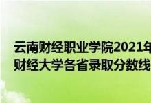 云南財經(jīng)職業(yè)學(xué)院2021年錄取分?jǐn)?shù)線三校生（2021年云南財經(jīng)大學(xué)各省錄取分?jǐn)?shù)線是多少）
