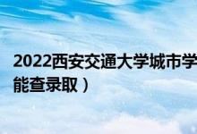 2022西安交通大學(xué)城市學(xué)院錄取時間及查詢?nèi)肟冢ㄊ裁磿r候能查錄?。?class=
