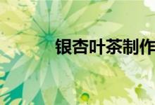 銀杏葉茶制作過程（銀杏葉茶）
