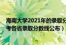 海南大學(xué)2021年的錄取分?jǐn)?shù)線是多少（2021年海南大學(xué)高考各省錄取分?jǐn)?shù)線公布）