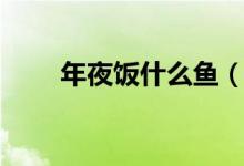年夜飯什么魚(yú)（年夜飯什么時(shí)候吃）