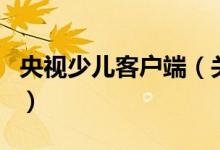 央視少兒客戶端（關(guān)于央視少兒客戶端的介紹）