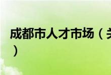 成都市人才市場(chǎng)（關(guān)于成都市人才市場(chǎng)的介紹）