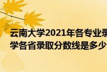云南大學2021年各專業(yè)錄取分數(shù)線是多少（2021年云南大學各省錄取分數(shù)線是多少）