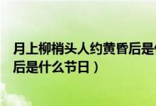 月上柳梢頭人約黃昏后是什么意思啊（月上柳梢頭人約黃昏后是什么節(jié)日）