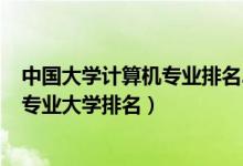 中國大學計算機專業(yè)排名2020最新排名(2022全國計算機專業(yè)大學排名)