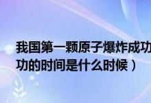 我國第一顆原子爆炸成功的時(shí)間?（我國第一顆原子爆炸成功的時(shí)間是什么時(shí)候）