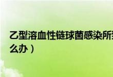 乙型溶血性鏈球菌感染所致疾?。ㄒ倚腿苎枣溓蚓腥驹趺崔k）