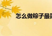 怎么做粽子最簡單（怎么做粽子）