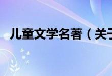 兒童文學名著（關(guān)于兒童文學名著的介紹）