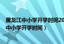 黑龍江中小學開學時間2021下半年（2020年下半年黑龍江中小學開學時間）