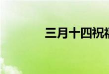 三月十四祝福語(yǔ)（三月十四）
