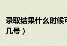 錄取結(jié)果什么時(shí)候可以查詢（具體公布時(shí)間是幾號）