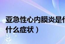 亞急性心內(nèi)膜炎是什么?。▉喖毙孕膬?nèi)膜炎有什么癥狀）