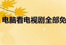 電腦看電視劇全部免費的軟件（電腦看電視）