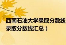 西南石油大學錄取分數(shù)線2020（2019西南石油大學各專業(yè)錄取分數(shù)線匯總）