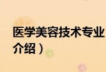 醫(yī)學美容技術專業(yè)（2022醫(yī)療美容技術專業(yè)介紹）