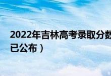 2022年吉林高考錄取分?jǐn)?shù)線（2022年吉林高考錄取分?jǐn)?shù)線已公布）