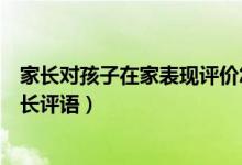 家長對孩子在家表現(xiàn)評價怎么寫（孩子在家表現(xiàn)情況反饋家長評語）