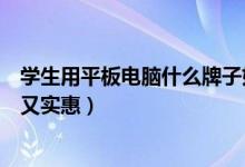 學生用平板電腦什么牌子好（什么牌子平板電腦適合學生用又實惠）