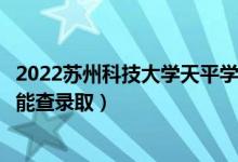 2022蘇州科技大學(xué)天平學(xué)院錄取時(shí)間及查詢?nèi)肟冢ㄊ裁磿r(shí)候能查錄?。?class=