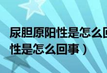 尿膽原陽(yáng)性是怎么回事好不好治療（尿膽原陽(yáng)性是怎么回事）