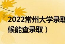 2022常州大學錄取時間及查詢入口（什么時候能查錄?。?class=