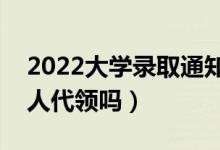 2022大學錄取通知書必須本人領(lǐng)嗎（可以別人代領(lǐng)嗎）