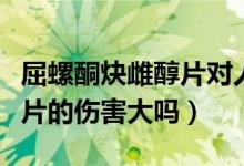 屈螺酮炔雌醇片對(duì)人體有害嗎（屈螺酮炔雌醇片的傷害大嗎）