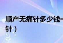 順產(chǎn)無(wú)痛針多少錢一次（順產(chǎn)無(wú)痛針多少錢一針）