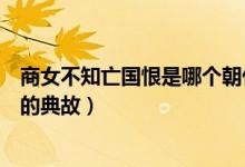 商女不知亡國(guó)恨是哪個(gè)朝代的（商女不知亡國(guó)恨是哪個(gè)朝代的典故）