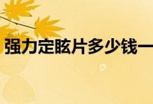 強(qiáng)力定眩片多少錢一瓶（強(qiáng)力定眩片怎么樣）