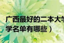廣西最好的二本大學名單（廣西最好的二本大學名單有哪些）