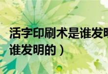 活字印刷術是誰發(fā)明了（中國的活字印刷術是誰發(fā)明的）