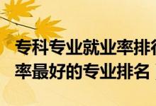 專(zhuān)科專(zhuān)業(yè)就業(yè)率排行榜2020（2022專(zhuān)科就業(yè)率最好的專(zhuān)業(yè)排名）