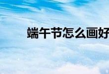 端午節(jié)怎么畫(huà)好看（端午節(jié)怎么畫(huà)）
