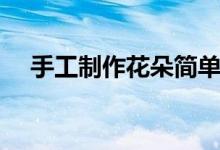 手工制作花朵簡單好看（手工制作花朵）