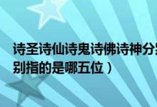 詩圣詩仙詩鬼詩佛詩神分別是誰（詩佛詩魔詩鬼詩仙詩圣分別指的是哪五位）