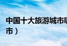 中國(guó)十大旅游城市哪個(gè)最好（中國(guó)十大旅游城市）