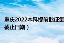 重慶2022本科提前批征集志愿填報(bào)什么時(shí)候(征集志愿填報(bào)截止日期)